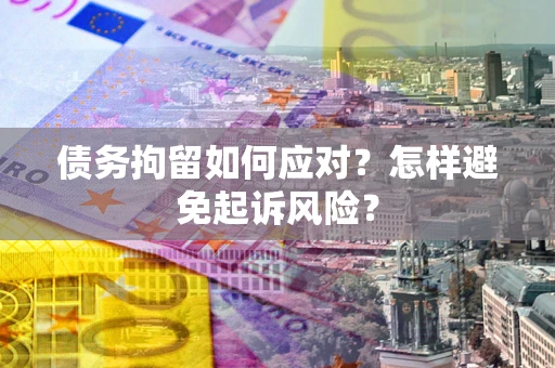 济南债务拘留如何应对？怎样避免起诉风险？