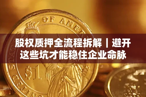 济南股权质押全流程拆解｜避开这些坑才能稳住企业命脉