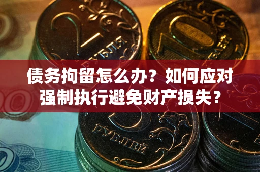 济南债务拘留怎么办？如何应对强制执行避免财产损失？