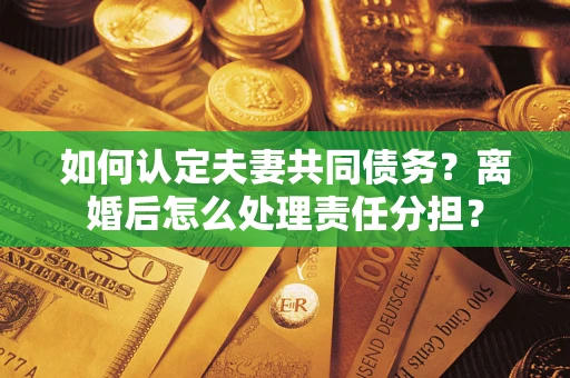 济南如何认定夫妻共同债务？离婚后怎么处理责任分担？