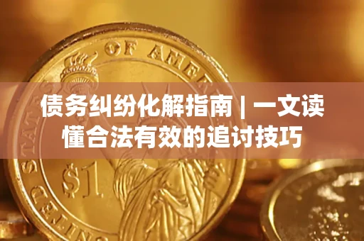 济南债务纠纷化解指南 | 一文读懂合法有效的追讨技巧