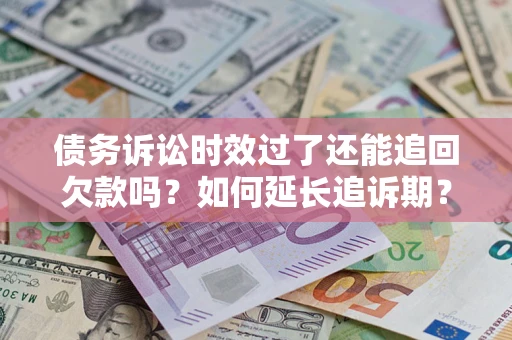 济南债务诉讼时效过了还能追回欠款吗？如何延长追诉期？