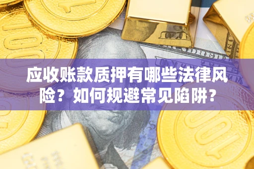济南应收账款质押有哪些法律风险？如何规避常见陷阱？