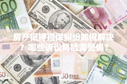 济南房产抵押担保纠纷如何解决？哪些诉讼风险需警惕？