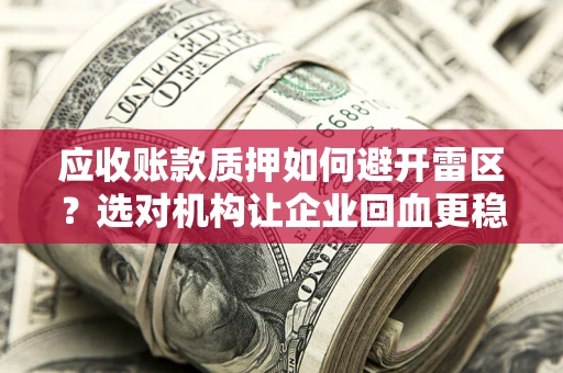 济南应收账款质押如何避开雷区？选对机构让企业回血更稳