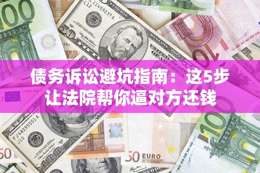 济南债务诉讼避坑指南：这5步让法院帮你逼对方还钱