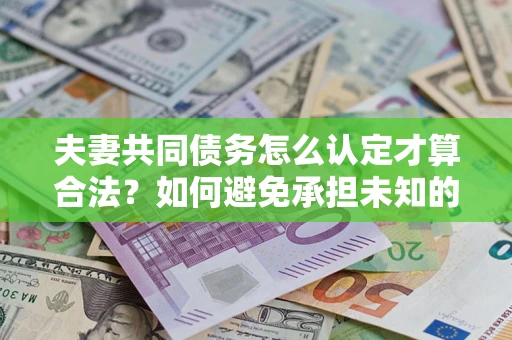济南夫妻共同债务怎么认定才算合法？如何避免承担未知的债务风险？