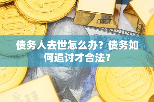 济南债务人去世怎么办？债务如何追讨才合法？