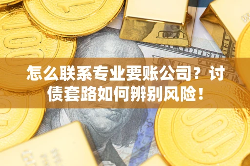 济南怎么联系专业要账公司？讨债套路如何辨别风险！