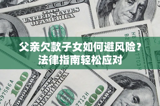 济南父亲欠款子女如何避风险？法律指南轻松应对