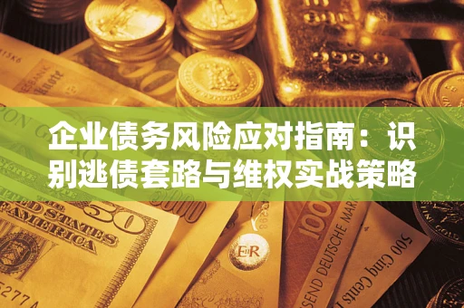 济南企业债务风险应对指南：识别逃债套路与维权实战策略