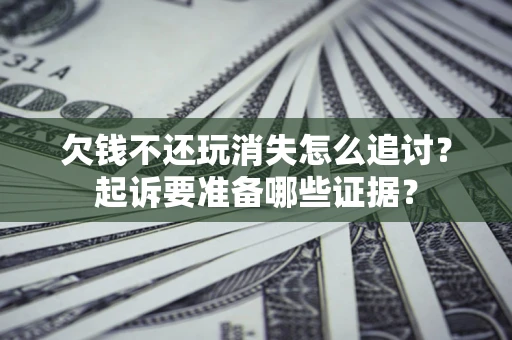 济南欠钱不还玩消失怎么追讨？起诉要准备哪些证据？
