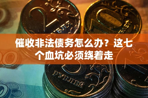 济南催收非法债务怎么办？这七个血坑必须绕着走
