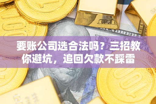 济南要账公司选合法吗？三招教你避坑，追回欠款不踩雷