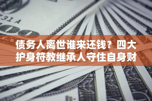 济南债务人离世谁来还钱？四大护身符教继承人守住自身财产