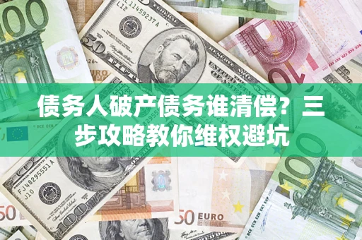 济南债务人破产债务谁清偿?三步攻略教你维权避坑 济南债务人破产债务谁清偿?三步攻略教你维权避坑