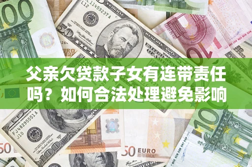 济南父亲欠贷款子女有连带责任吗？如何合法处理避免影响？