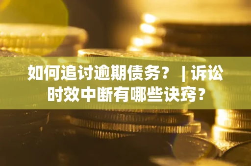 济南如何追讨逾期债务？ | 诉讼时效中断有哪些诀窍？
