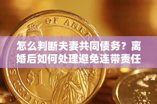 济南怎么判断夫妻共同债务？离婚后如何处理避免连带责任？