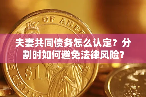 济南夫妻共同债务怎么认定？分割时如何避免法律风险？