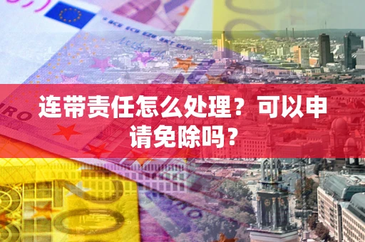 济南连带责任怎么处理？可以申请免除吗？