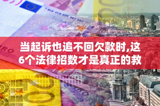 济南当起诉也追不回欠款时,这6个法律招数才是真正的救命稻草