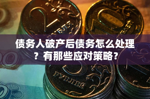 济南债务人破产后债务怎么处理？有那些应对策略？