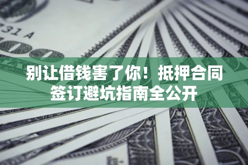 济南别让借钱害了你！抵押合同签订避坑指南全公开