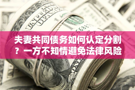 济南夫妻共同债务如何认定分割？一方不知情避免法律风险必看！