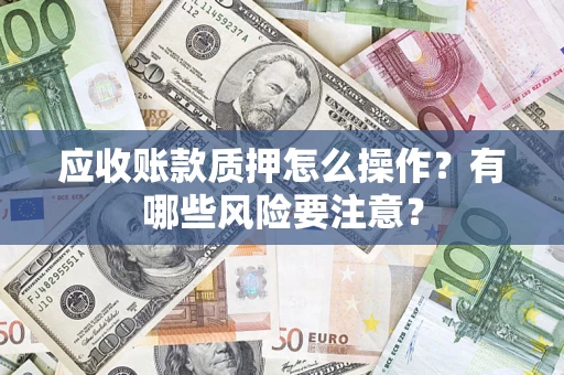 济南应收账款质押怎么操作？有哪些风险要注意？